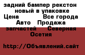 задний бампер рекстон 3   новый в упаковке › Цена ­ 8 000 - Все города Авто » Продажа запчастей   . Северная Осетия